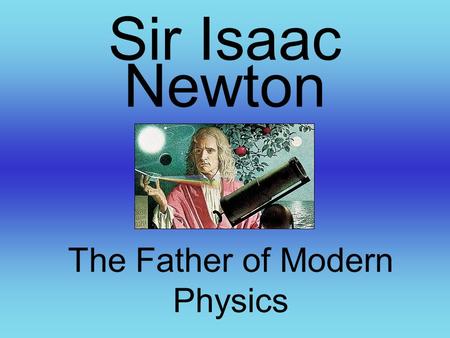 Sir Isaac Newton The Father of Modern Physics. Childhood Born on Christmas Day, 1642 Father died 3 months before birth Was born poor Did poorly in Grammar.
