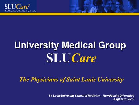 1 University Medical Group St. Louis University School of Medicine – New Faculty Orientation August 21, 2012 SLUCare The Physicians of Saint Louis University.