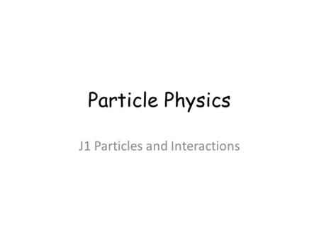 Particle Physics J1 Particles and Interactions. Particle Physics Description and classification State what is meant by an elementary particle (no internal.
