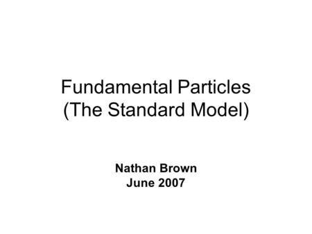 Fundamental Particles (The Standard Model) Nathan Brown June 2007.