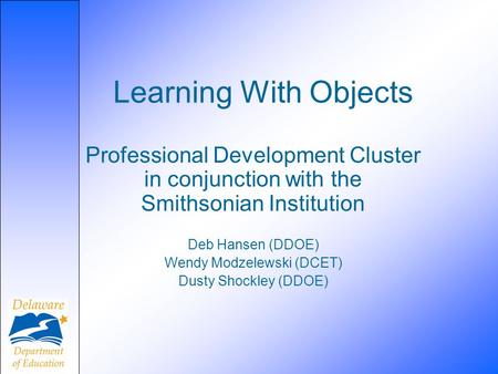 Learning With Objects Professional Development Cluster in conjunction with the Smithsonian Institution Deb Hansen (DDOE) Wendy Modzelewski (DCET) Dusty.