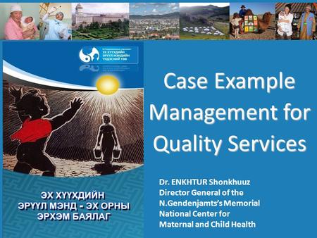 Case Example Management for Quality Services Dr. ENKHTUR Shonkhuuz Director General of the N.Gendenjamts’s Memorial National Center for Maternal and Child.