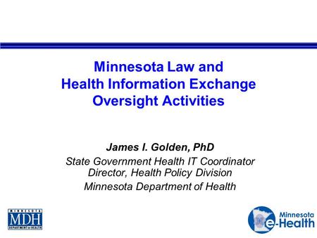 Minnesota Law and Health Information Exchange Oversight Activities James I. Golden, PhD State Government Health IT Coordinator Director, Health Policy.