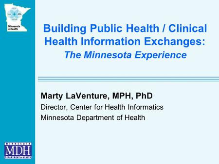 Building Public Health / Clinical Health Information Exchanges: The Minnesota Experience Marty LaVenture, MPH, PhD Director, Center for Health Informatics.