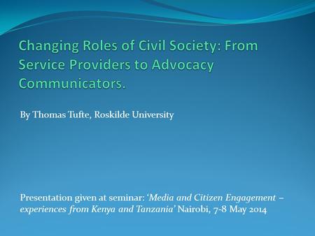 By Thomas Tufte, Roskilde University Presentation given at seminar: ‘Media and Citizen Engagement – experiences from Kenya and Tanzania’ Nairobi, 7-8 May.