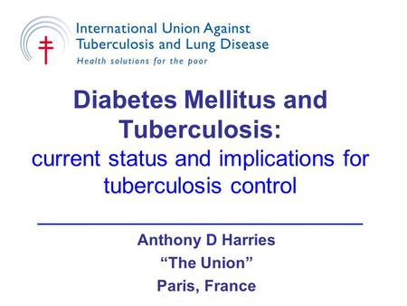 Diabetes Mellitus and Tuberculosis: current status and implications for tuberculosis control __________________________ Anthony D Harries “The Union” Paris,