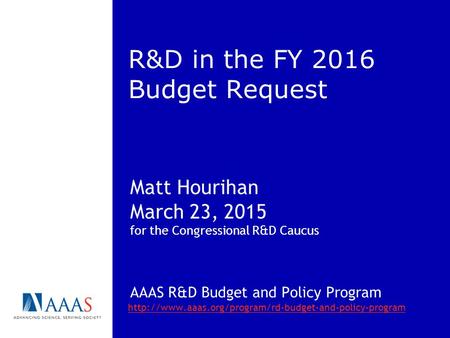 R&D in the FY 2016 Budget Request Matt Hourihan March 23, 2015 for the Congressional R&D Caucus AAAS R&D Budget and Policy Program