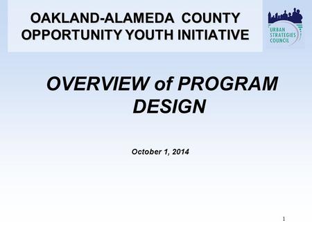 OVERVIEW of PROGRAM DESIGN October 1, 2014 OAKLAND-ALAMEDA COUNTY OPPORTUNITY YOUTH INITIATIVE 1.
