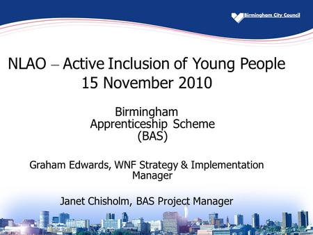 NLAO – Active Inclusion of Young People 15 November 2010 Birmingham Apprenticeship Scheme (BAS) Graham Edwards, WNF Strategy & Implementation Manager Janet.