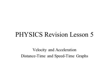 PHYSICS Revision Lesson 5 Velocity and Acceleration Distance-Time and Speed-Time Graphs.