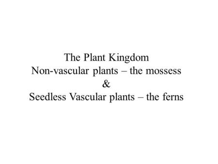 The Plant Kingdom Non-vascular plants – the mossess & Seedless Vascular plants – the ferns.