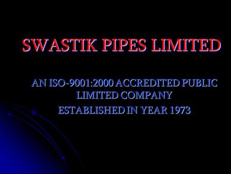 SWASTIK PIPES LIMITED AN ISO-9001:2000 ACCREDITED PUBLIC LIMITED COMPANY ESTABLISHED IN YEAR 1973.