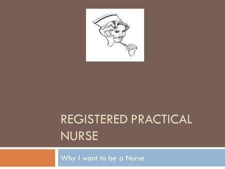 REGISTERED PRACTICAL NURSE Why I want to be a Nurse.