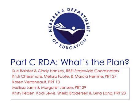 Part C RDA: What’s the Plan? Sue Bainter & Cindy Hankey, RBEI Statewide Coordinators Kristi Chessmore, Melissa Foote, & Marcia Henline, PRT 27 Karen Verraneault,