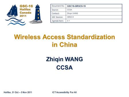 Halifax, 31 Oct – 3 Nov 2011ICT Accessibility For All Wireless Access Standardization in China Zhiqin WANG CCSA Document No: GSC16-GRSC9-19 Source: CCSA.