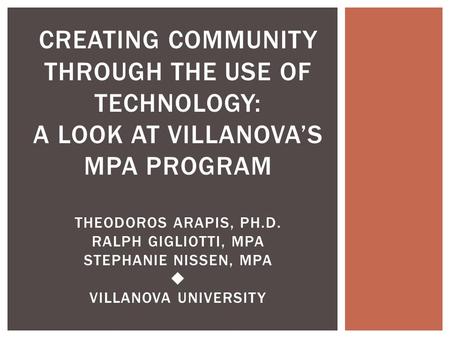 CREATING COMMUNITY THROUGH THE USE OF TECHNOLOGY: A LOOK AT VILLANOVA’S MPA PROGRAM THEODOROS ARAPIS, PH.D. RALPH GIGLIOTTI, MPA STEPHANIE NISSEN, MPA.