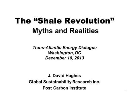 The “Shale Revolution” Myths and Realities Trans-Atlantic Energy Dialogue Washington, DC December 10, 2013 J. David Hughes Global Sustainability Research.