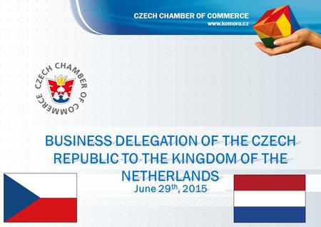 BUSINESS DELEGATION OF THE CZECH REPUBLIC TO THE KINGDOM OF THE NETHERLANDS June 29 th,2015 June 29 th, 2015 www.komora.cz CZECH CHAMBER OF COMMERCE.