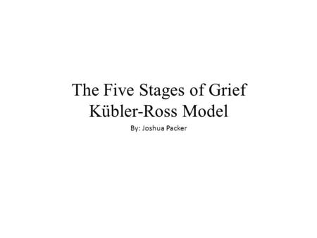 The Five Stages of Grief Kübler-Ross Model By: Joshua Packer.