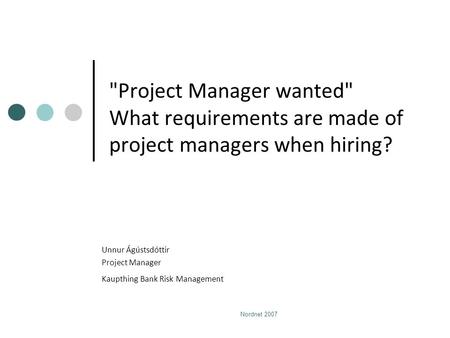 Nordnet 2007 Project Manager wanted What requirements are made of project managers when hiring? Unnur Ágústsdóttir Project Manager Kaupthing Bank Risk.