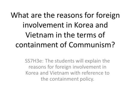 What are the reasons for foreign involvement in Korea and Vietnam in the terms of containment of Communism? SS7H3e: The students will explain the reasons.