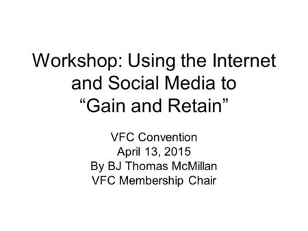 Workshop: Using the Internet and Social Media to “Gain and Retain” VFC Convention April 13, 2015 By BJ Thomas McMillan VFC Membership Chair.