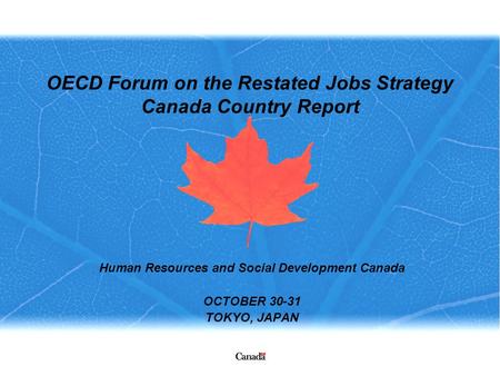 OECD Forum on the Restated Jobs Strategy Canada Country Report Human Resources and Social Development Canada OCTOBER 30-31 TOKYO, JAPAN.