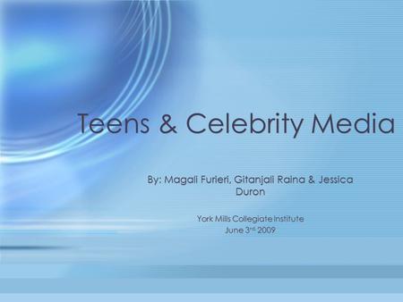 Teens & Celebrity Media By: Magali Furieri, Gitanjali Raina & Jessica Duron York Mills Collegiate Institute June 3 rd, 2009 By: Magali Furieri, Gitanjali.