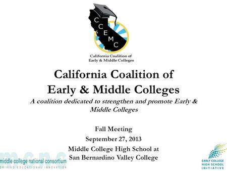 California Coalition of Early & Middle Colleges A coalition dedicated to strengthen and promote Early & Middle Colleges Fall Meeting September 27, 2013.