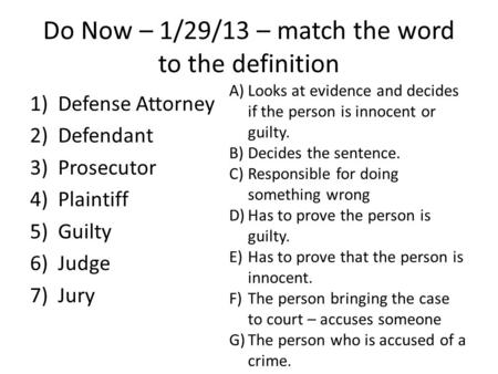 Do Now – 1/29/13 – match the word to the definition 1)Defense Attorney 2)Defendant 3)Prosecutor 4)Plaintiff 5)Guilty 6)Judge 7)Jury A)Looks at evidence.