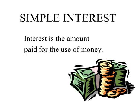 SIMPLE INTEREST Interest is the amount paid for the use of money.