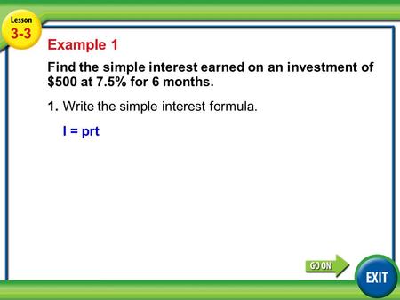 3-3 Example 1 Find the simple interest earned on an investment of $500 at 7.5% for 6 months. 1.	Write the simple interest formula. I = prt Lesson 3-3 Example.