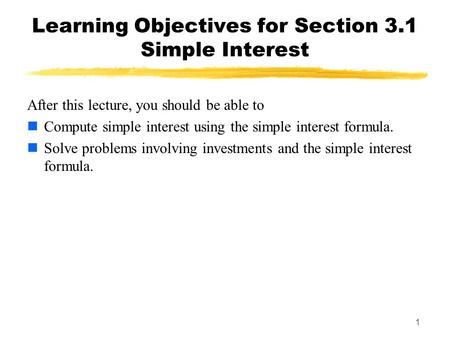 1 Learning Objectives for Section 3.1 Simple Interest After this lecture, you should be able to Compute simple interest using the simple interest formula.
