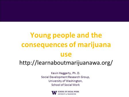 Young people and the consequences of marijuana use  Kevin Haggerty, Ph. D. Social Development Research Group, University.