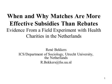 1 When and Why Matches Are More Effective Subsidies Than Rebates Evidence From a Field Experiment with Health Charities in the Netherlands René Bekkers.