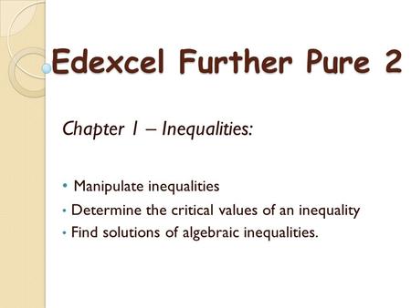 Chapter 1 – Inequalities: Manipulate inequalities Determine the critical values of an inequality Find solutions of algebraic inequalities. Edexcel Further.
