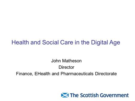 John Matheson Director Finance, EHealth and Pharmaceuticals Directorate Health and Social Care in the Digital Age.