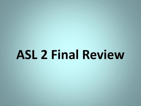 ASL 2 Final Review. Disclaimer: This review is not all-inclusive of what’s on your exam. Be sure to study any notes that we have gone over this semester!