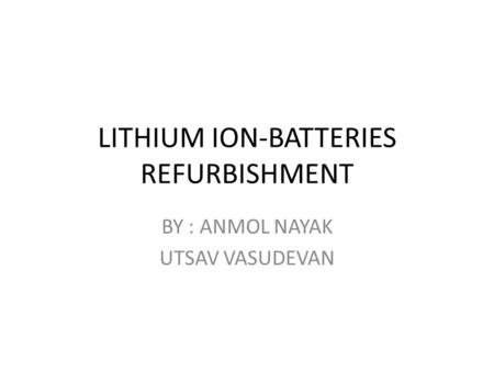 LITHIUM ION-BATTERIES REFURBISHMENT BY : ANMOL NAYAK UTSAV VASUDEVAN.