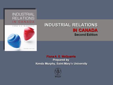 INDUSTRIAL RELATIONS IN CANADA INDUSTRIAL RELATIONS IN CANADA Second Edition Fiona A. E. McQuarrie Prepared by Kenda Murphy, Saint Mary’s University Kenda.