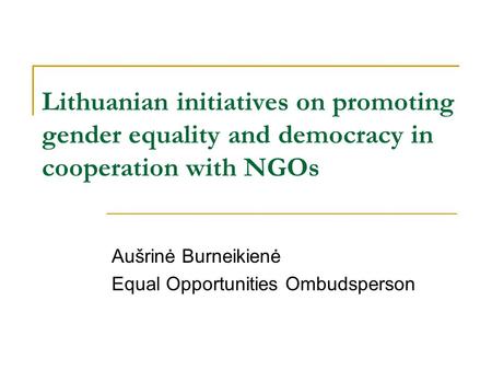 Lithuanian initiatives on promoting gender equality and democracy in cooperation with NGOs Aušrinė Burneikienė Equal Opportunities Ombudsperson.