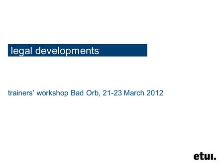 Legal developments trainers’ workshop Bad Orb, 21-23 March 2012.
