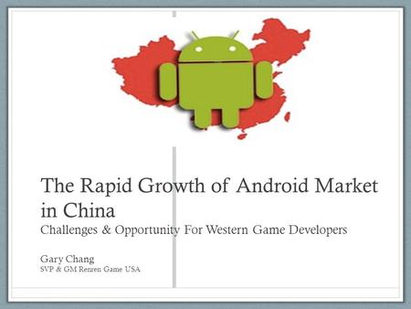 The Rapid Growth of Android Market in China Challenges & Opportunity For Western Game Developers Gary Chang SVP & GM Renren Game USA.