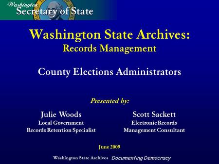 Washington State Archives Documenting Democracy Washington State Archives: Records Management County Elections Administrators Presented by: June 2009 Julie.
