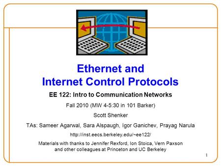 1 Ethernet and Internet Control Protocols EE 122: Intro to Communication Networks Fall 2010 (MW 4-5:30 in 101 Barker) Scott Shenker TAs: Sameer Agarwal,