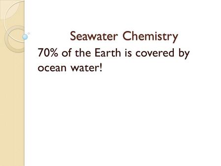 Seawater Chemistry 70% of the Earth is covered by ocean water!
