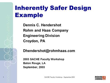 SACHE Faculty Workshop - September 20031 Inherently Safer Design Example Dennis C. Hendershot Rohm and Haas Company Engineering Division Croydon, PA
