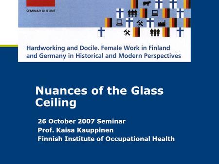 Nuances of the Glass Ceiling 26 October 2007 Seminar Prof. Kaisa Kauppinen Finnish Institute of Occupational Health.