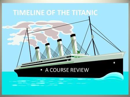 TIMELINE OF THE TITANIC A COURSE REVIEW. March 31, 1909 The White Star Line orders construction of the Titanic to begin with the building of the keel,