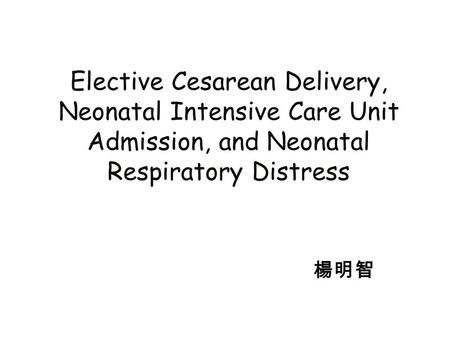 Elective Cesarean Delivery, Neonatal Intensive Care Unit Admission, and Neonatal Respiratory Distress 楊明智.